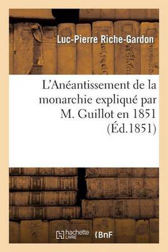 L'Aneantissement de la Monarchie Explique Par M. Guillot En 1851, on Doctrine Republicaine: Et Doctrine Monarchique Comparees Au Point de Vue de la Justice Et de la Stabilite de l'Ordre