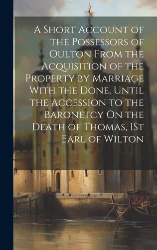 Cover image for A Short Account of the Possessors of Oulton From the Acquisition of the Property by Marriage With the Done, Until the Accession to the Baronetcy On the Death of Thomas, 1St Earl of Wilton