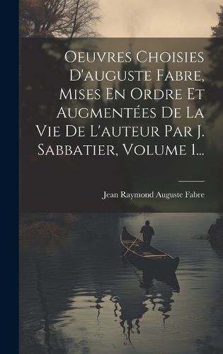 Cover image for Oeuvres Choisies D'auguste Fabre, Mises En Ordre Et Augmentees De La Vie De L'auteur Par J. Sabbatier, Volume 1...