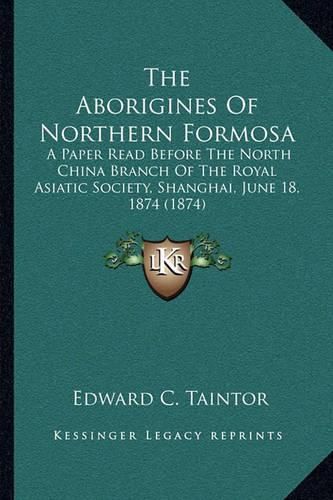 Cover image for The Aborigines of Northern Formosa: A Paper Read Before the North China Branch of the Royal Asiatic Society, Shanghai, June 18, 1874 (1874)