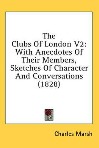 Cover image for The Clubs of London V2: With Anecdotes of Their Members, Sketches of Character and Conversations (1828)