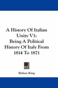 Cover image for A History of Italian Unity V1: Being a Political History of Italy from 1814 to 1871