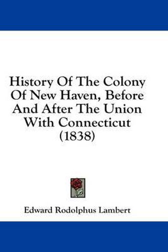 Cover image for History of the Colony of New Haven, Before and After the Union with Connecticut (1838)