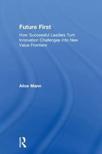 Cover image for Future First: How Successful Leaders Turn Innovation Challenges into New Value Frontiers