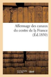 Cover image for Affermage Des Canaux Du Centre de la France, Lettre A M. A. Fould, Ministre Des Finances: Suivie d'Une Note A l'Appui de la Soumission Pour Le Fermage Des Canaux Du Centre