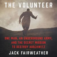 Cover image for The Volunteer: One Man, an Underground Army, and the Secret Mission to Destroy Auschwitz