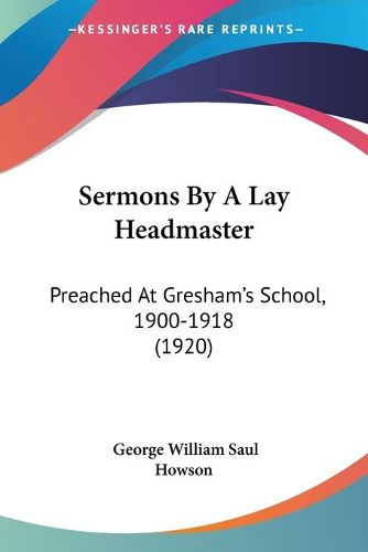 Cover image for Sermons by a Lay Headmaster Sermons by a Lay Headmaster: Preached at Gresham's School, 1900-1918 (1920) Preached at Gresham's School, 1900-1918 (1920)