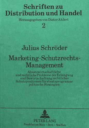 Marketing-Schutzrechts-Management: Absatzwirtschaftliche Und Rechtliche Probleme Der Erlangung Und Bewirtschaftung Rechtlicher Schutzpositionen Fuer Absatzprogrammpolitische Strategien