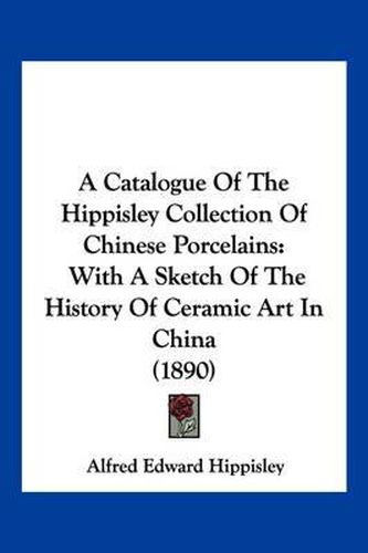 A Catalogue of the Hippisley Collection of Chinese Porcelains: With a Sketch of the History of Ceramic Art in China (1890)