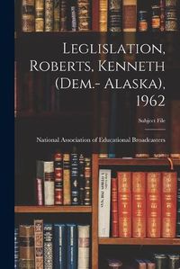 Cover image for Leglislation, Roberts, Kenneth (Dem.- Alaska), 1962