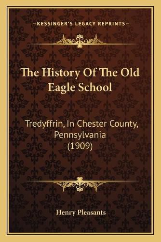 The History of the Old Eagle School: Tredyffrin, in Chester County, Pennsylvania (1909)