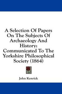 Cover image for A Selection of Papers on the Subjects of Archaeology and History: Communicated to the Yorkshire Philosophical Society (1864)