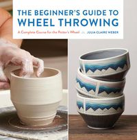 Cover image for The Beginner's Guide to Wheel Throwing: A Complete Course for the Potter's Wheel