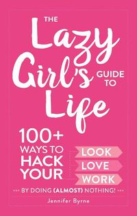 Cover image for The Lazy Girl's Guide to Life: 100+ Ways to Hack Your Look, Love, and Work By Doing (Almost) Nothing!