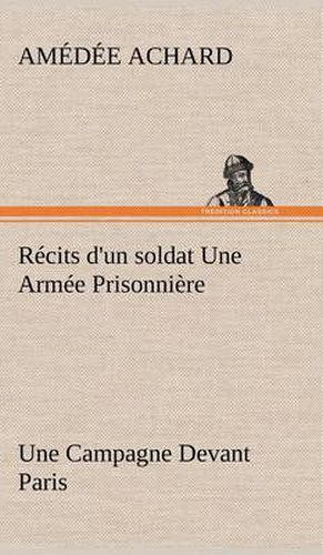 Recits d'un soldat Une Armee Prisonniere; Une Campagne Devant Paris