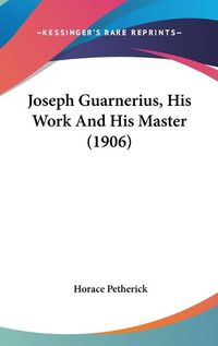 Cover image for Joseph Guarnerius, His Work and His Master (1906)