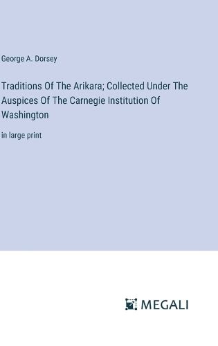 Traditions Of The Arikara; Collected Under The Auspices Of The Carnegie Institution Of Washington