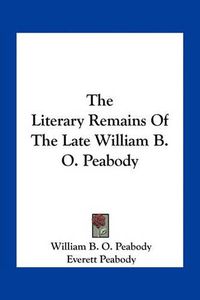 Cover image for The Literary Remains of the Late William B. O. Peabody