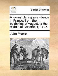 Cover image for A Journal During a Residence in France, from the Beginning of August, to the Middle of December, 1792.