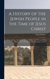 Cover image for A History of the Jewish People in the Time of Jesus Christ; Being a Second and Revised Edition of a "Manual of the History of New Testament Times." Volume 2, Ser.2