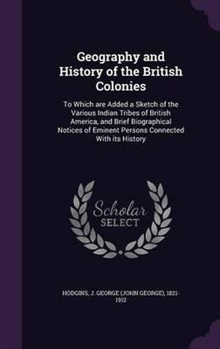 Geography and History of the British Colonies: To Which Are Added a Sketch of the Various Indian Tribes of British America, and Brief Biographical Notices of Eminent Persons Connected with Its History