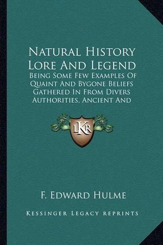 Cover image for Natural History Lore and Legend: Being Some Few Examples of Quaint and Bygone Beliefs Gathered in from Divers Authorities, Ancient and Medieval, of Varying Degrees of Reliability