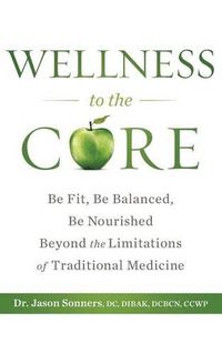 Cover image for Wellness to the Core: Be Fit, Be Nourished, Be Balanced Beyond the Limitations of Traditional Medicine