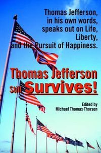 Cover image for Thomas Jefferson Still Survives: Thomas Jefferson, in His Own Words, Speaks Out on Life, Liberty, and the Pursuit of Happiness