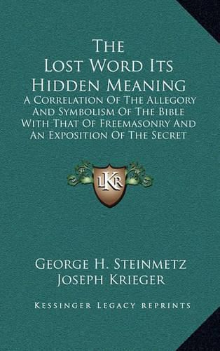 The Lost Word Its Hidden Meaning: A Correlation of the Allegory and Symbolism of the Bible with That of Freemasonry and an Exposition of the Secret Doctrine