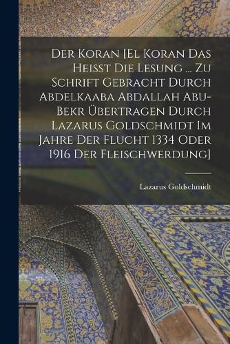 Cover image for Der Koran [El Koran das heisst die Lesung ... zu Schrift gebracht durch Abdelkaaba Abdallah Abu-Bekr uebertragen durch Lazarus Goldschmidt im Jahre der Flucht 1334 oder 1916 der Fleischwerdung]