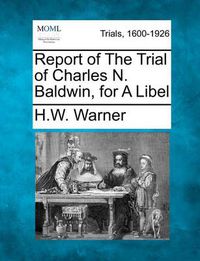 Cover image for Report of the Trial of Charles N. Baldwin, for a Libel