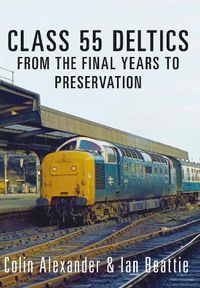 Cover image for Class 55 Deltics: From the Final Years to Preservation