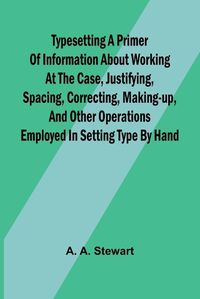 Cover image for Typesetting A primer of information about working at the case, justifying, spacing, correcting, making-up, and other operations employed in setting type by hand