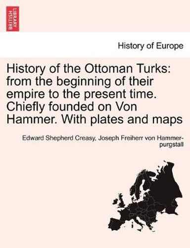 Cover image for History of the Ottoman Turks: from the beginning of their empire to the present time. Chiefly founded on Von Hammer. With plates and maps Vol. I.