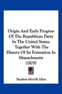 Cover image for Origin and Early Progress of the Republican Party in the United States: Together with the History of Its Formation in Massachusetts (1879)