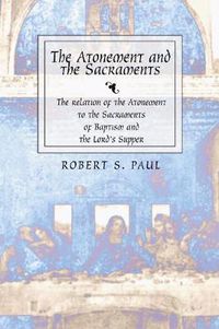 Cover image for Atonement and the Sacraments: The Relation of the Atonement to the Sacraments of Baptism and the Lord's Supper