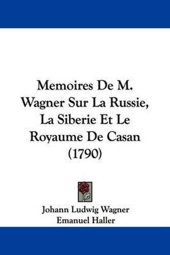 Cover image for Memoires De M. Wagner Sur La Russie, La Siberie Et Le Royaume De Casan (1790)