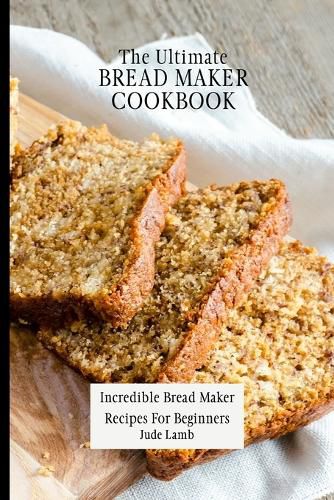 Cover image for The Ultimate Bread Maker Cookbook: Incredible Bread Maker Recipes For Beginners