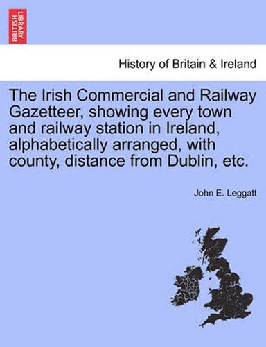 Cover image for The Irish Commercial and Railway Gazetteer, Showing Every Town and Railway Station in Ireland, Alphabetically Arranged, with County, Distance from Dublin, Etc.