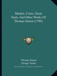 Cover image for Medals, Coins, Great Seals, and Other Works of Thomas Simon (1780)