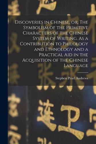 Discoveries in Chinese, or, The Symbolism of the Primitive Characters of the Chinese System of Writing. As a Contribution to Philology and Ethnology and a Practical Aid in the Acquisition of the Chinese Language