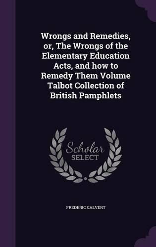 Wrongs and Remedies, Or, the Wrongs of the Elementary Education Acts, and How to Remedy Them Volume Talbot Collection of British Pamphlets