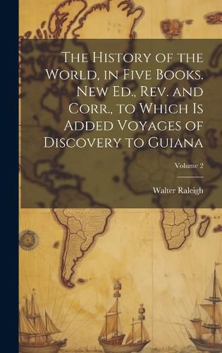 Cover image for The History of the World, in Five Books. New Ed., Rev. and Corr., to Which is Added Voyages of Discovery to Guiana; Volume 2