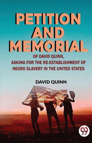 Cover image for Petition and Memorial of David Quinn, Asking for the Re-Establishment of Negro Slavery in the United States