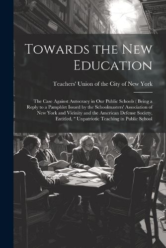 Cover image for Towards the new Education; the Case Against Autocracy in our Public Schools ( Being a Reply to a Pamphlet Issued by the Schoolmasters' Association of New York and Vicinity and the American Defense Society, Entitled, " Unpatriotic Teaching in Public School