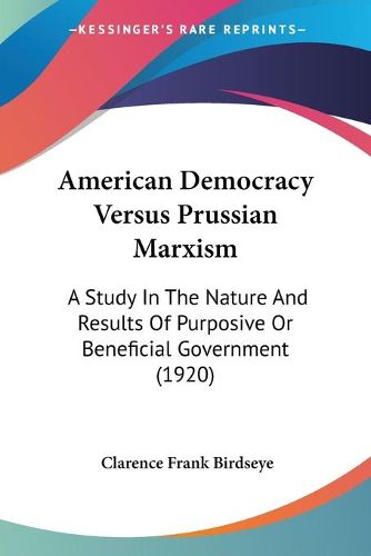 Cover image for American Democracy Versus Prussian Marxism: A Study in the Nature and Results of Purposive or Beneficial Government (1920)