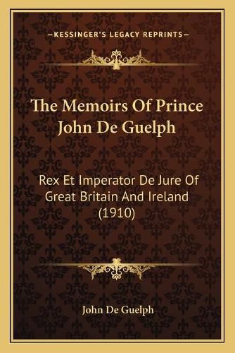 Cover image for The Memoirs of Prince John de Guelph: Rex Et Imperator de Jure of Great Britain and Ireland (1910)