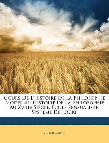 Cours de L'Histoire de La Philosophie Moderne: Histoire de La Philosophie Au Xviiie Sicle; Cole Sensualiste. Systme de Locke