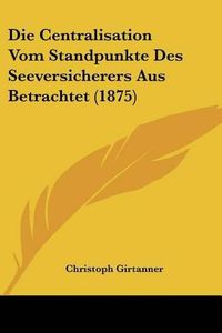 Cover image for Die Centralisation Vom Standpunkte Des Seeversicherers Aus Betrachtet (1875)