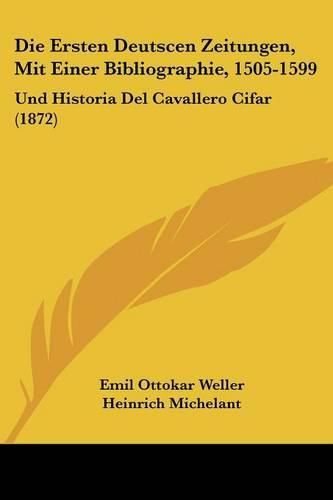 Die Ersten Deutscen Zeitungen, Mit Einer Bibliographie, 1505-1599: Und Historia del Cavallero Cifar (1872)